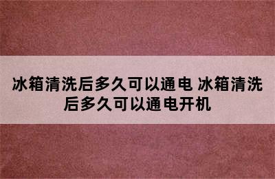 冰箱清洗后多久可以通电 冰箱清洗后多久可以通电开机